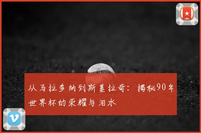 从马拉多纳到斯基拉奇：揭秘90年世界杯的荣耀与泪水