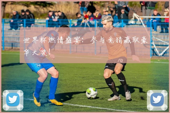 世界杯燃情盛宴：参与竞猜赢取豪华大奖！