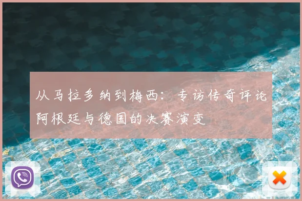 从马拉多纳到梅西：专访传奇评论阿根廷与德国的决赛演变
