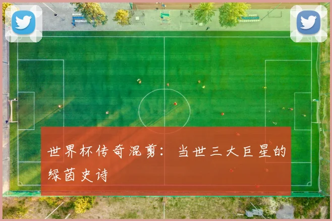 世界杯传奇混剪:当世三大巨星的绿茵史诗