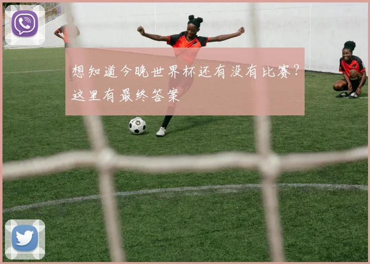 想知道今晚世界杯还有没有比赛？这里有最终答案