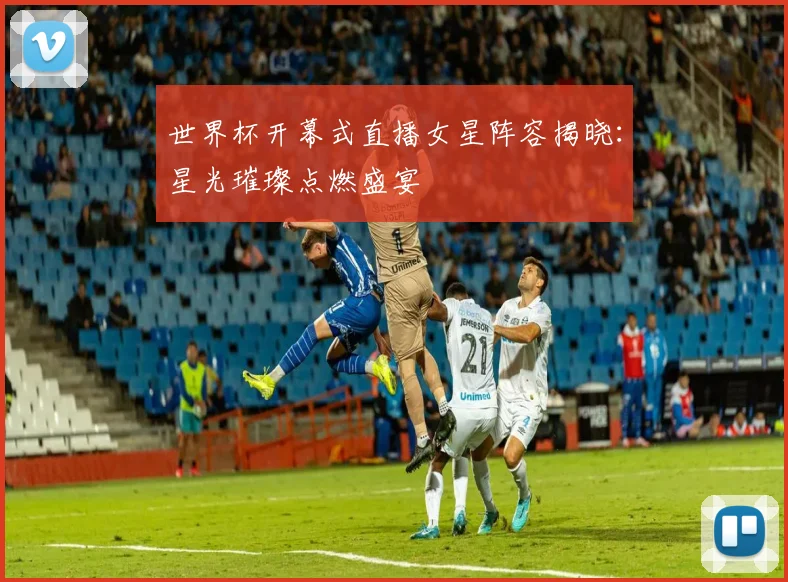 世界杯开幕式直播女星阵容揭晓：星光璀璨点燃盛宴