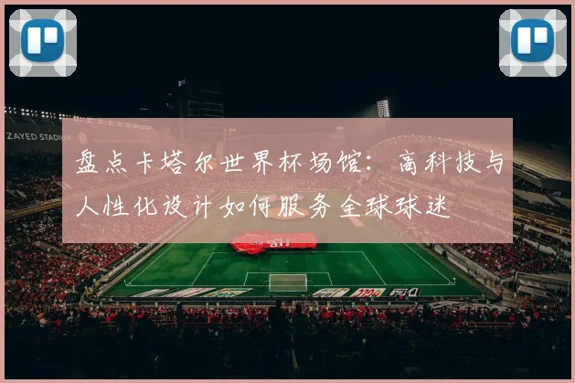 盘点卡塔尔世界杯场馆:高科技与人性化设计如何服务全球球迷