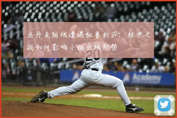当丹麦防线遭遇秘鲁利刃：经典之战如何影响小组出线形势