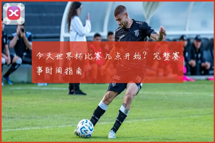 今天世界杯比赛几点开始？完整赛事时间指南