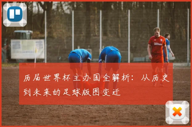 历届世界杯主办国全解析:从历史到未来的足球版图变迁