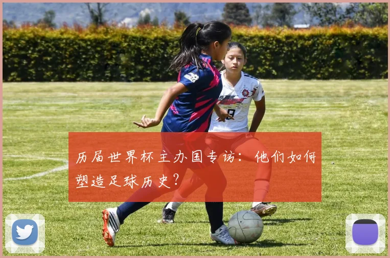 历届世界杯主办国专访：他们如何塑造足球历史？