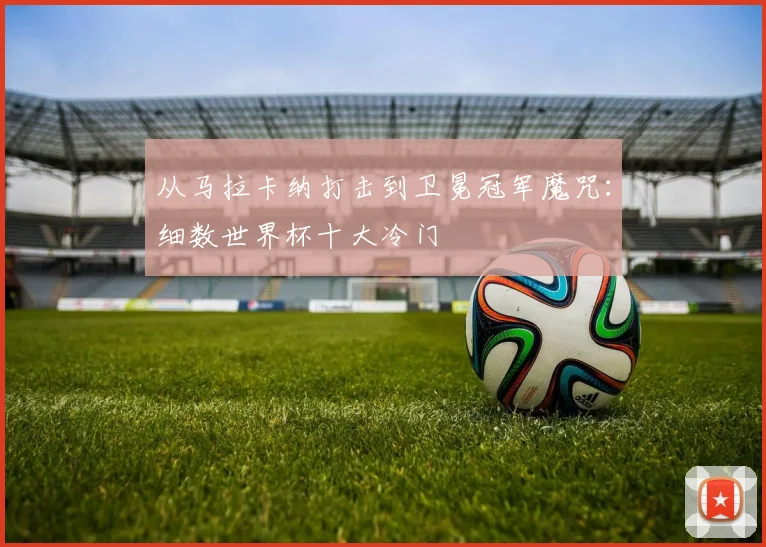 从马拉卡纳打击到卫冕冠军魔咒：细数世界杯十大冷门