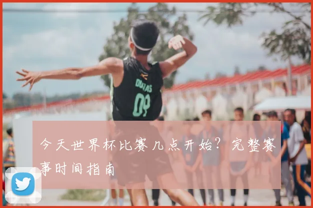 今天世界杯比赛几点开始？完整赛事时间指南