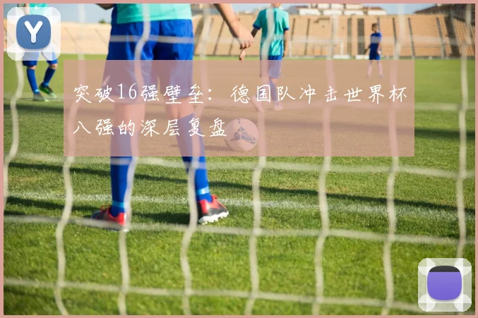 突破16强壁垒：德国队冲击世界杯八强的深层复盘