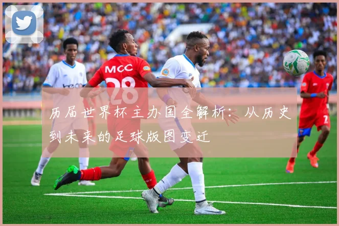 历届世界杯主办国全解析:从历史到未来的足球版图变迁