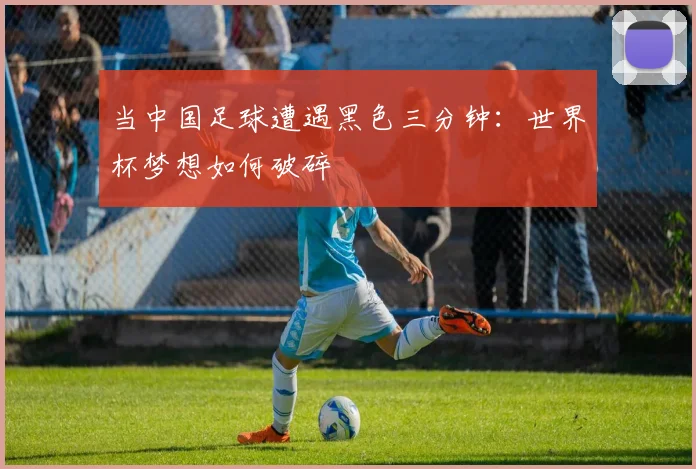 当中国足球遭遇黑色三分钟:世界杯梦想如何破碎