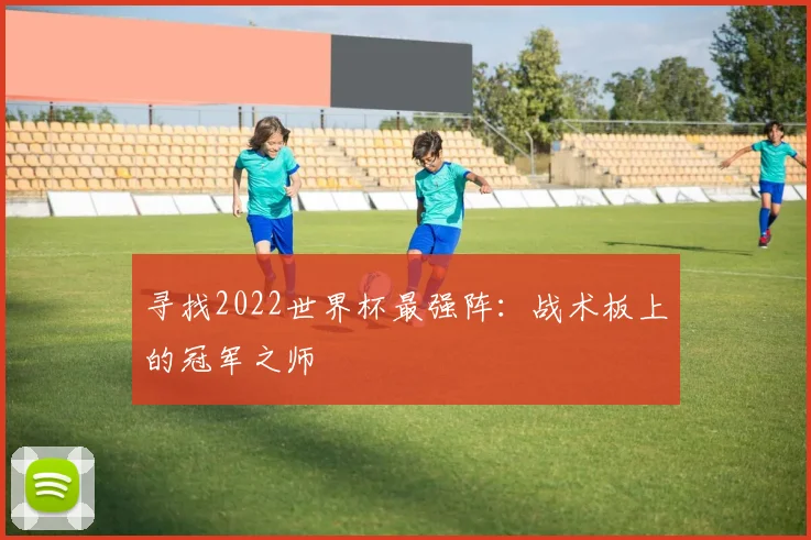 寻找2022世界杯最强阵:战术板上的冠军之师